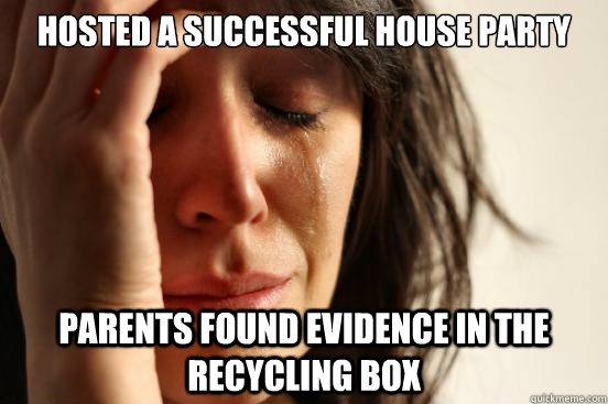 Hosted a successful house party Parents found evidence in the recycling box  First World Problems