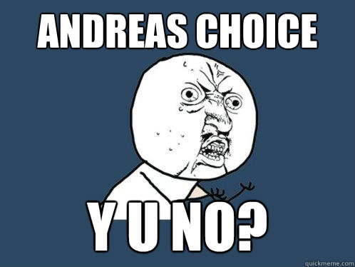 Andreas Choice y u no?  Y U No