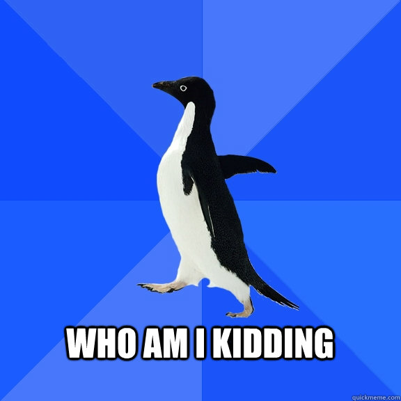   Who Am I Kidding   Socially Awkward Penguin