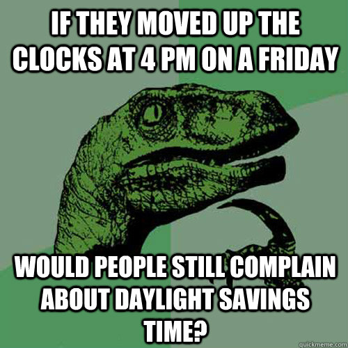 if they moved up the clocks at 4 pm on a friday would people still complain about daylight savings time? - if they moved up the clocks at 4 pm on a friday would people still complain about daylight savings time?  Philosoraptor