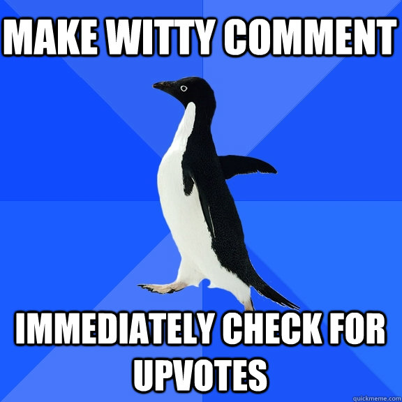 make witty comment immediately check for upvotes  Socially Awkward Penguin