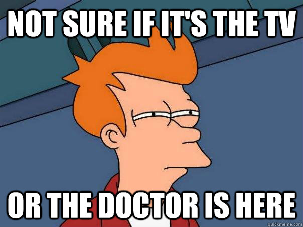 Not sure if it's the TV or The doctor is here  Futurama Fry
