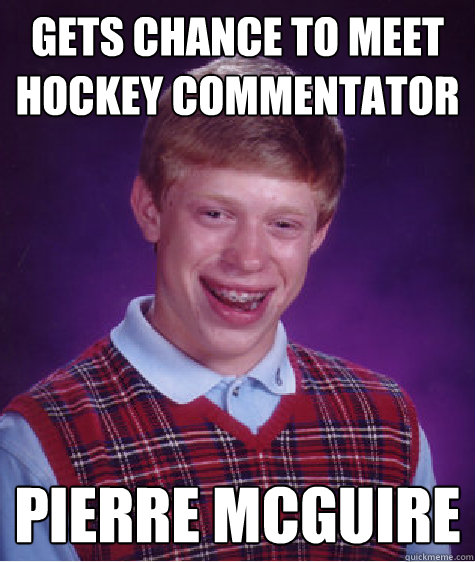 Gets chance to meet hockey commentator Pierre Mcguire - Gets chance to meet hockey commentator Pierre Mcguire  Bad Luck Brian
