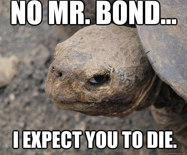 No Mr. Bond... I expect you to die.  Murder Turtle