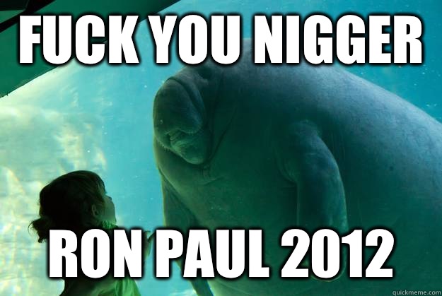 Fuck you nigger Ron Paul 2012  Overlord Manatee