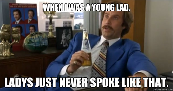 When I was a young lad, Ladys just never spoke like that.  Every Porn Video SFW