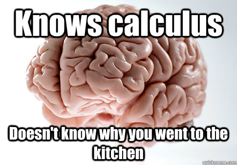Knows calculus Doesn't know why you went to the kitchen  Scumbag Brain