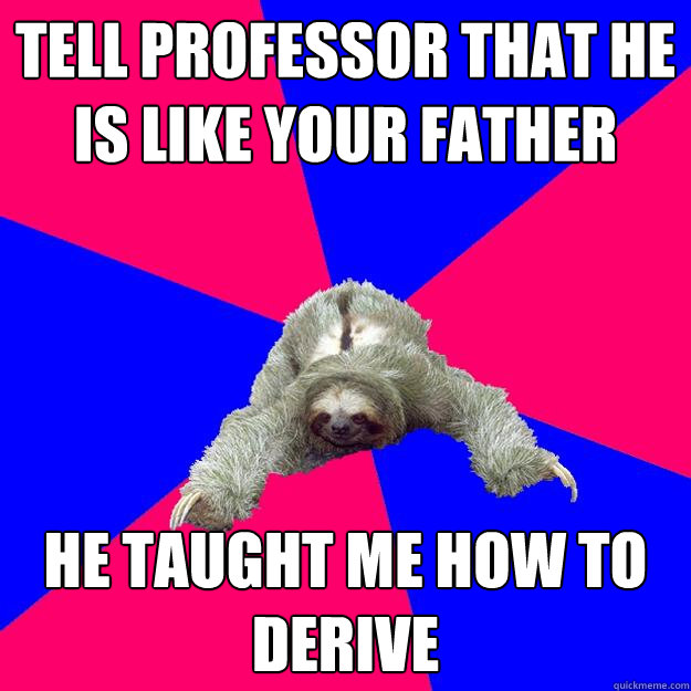 Tell Professor that he is like your father He taught me how to derive  Math Major Sloth