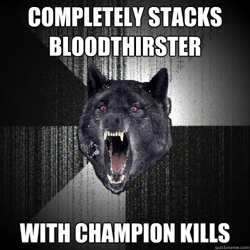 completely stacks
bloodthirster with champion kills - completely stacks
bloodthirster with champion kills  insanitywolf