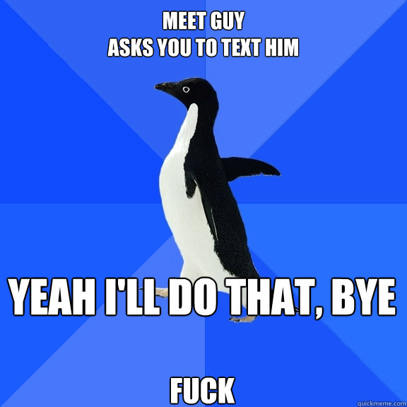 Meet Guy
Asks you to text him Yeah I'll do that, Bye  Fuck  Socially Awkward Penguin