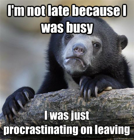 I'm not late because I was busy I was just 
procrastinating on leaving  Confession Bear