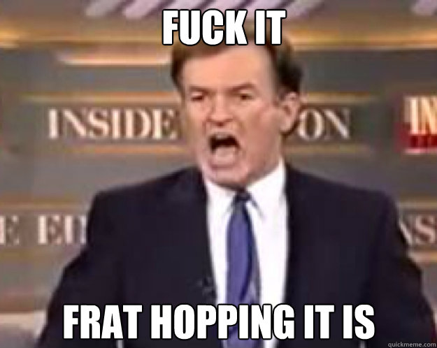 FUCK IT Frat hopping it is  fuck it bill