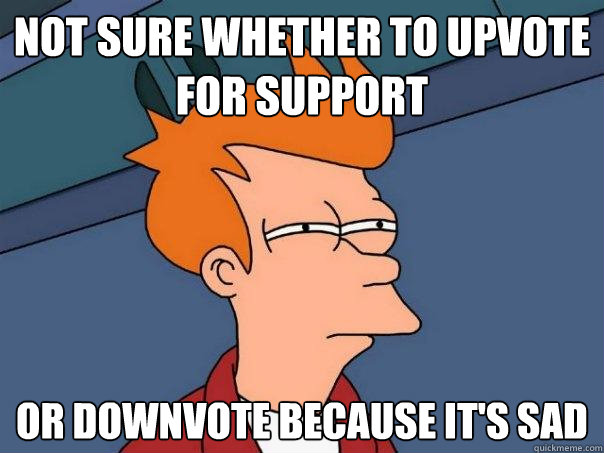 Not sure whether to upvote for support Or downvote because it's sad  Futurama Fry