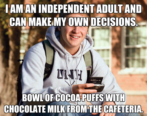 I am an independent adult and can make my own decisions. bowl of Cocoa puffs with chocolate milk from the cafeteria.  College Freshman