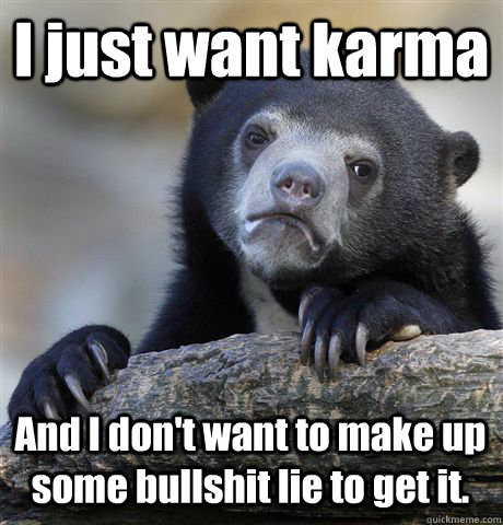 I just want karma And I don't want to make up some bullshit lie to get it.  Confession Bear