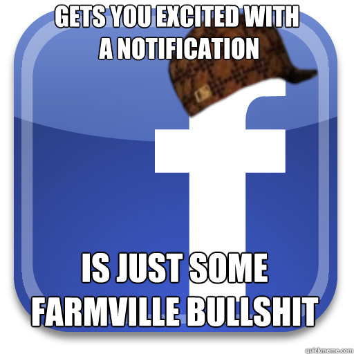 gets you excited with
 a notification is just some Farmville bullshit - gets you excited with
 a notification is just some Farmville bullshit  Scumbag Facebook