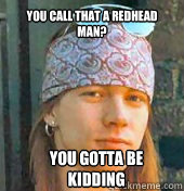 You call that a redhead man? YOU GOTTA BE 
KIDDING - You call that a redhead man? YOU GOTTA BE 
KIDDING  Axl Rose meme