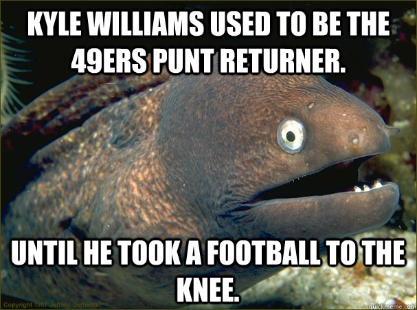 Kyle Williams used to be the 49ers punt returner. Until he took a football to the knee.  Bad Joke Eel
