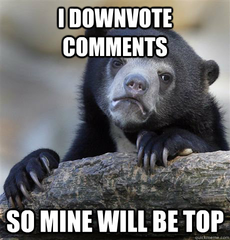 I downvote comments so mine will be top  Confession Bear
