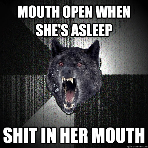 MOUTH OPEN WHEN SHE'S ASLEEP SHIT IN HER MOUTH  Insanity Wolf