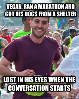 Vegan, ran a marathon and got his dogs from a shelter Lost in his eyes when the conversation starts  Ridiculously photogenic guy