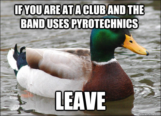 If you are at a club and the band uses pyrotechnics Leave  Actual Advice Mallard