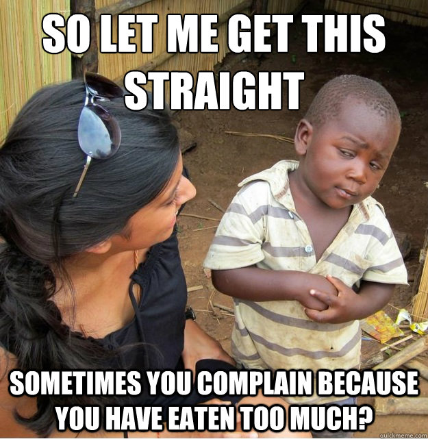 so let me get this straight sometimes you complain because you have eaten too much?  Skeptical Third World Kid