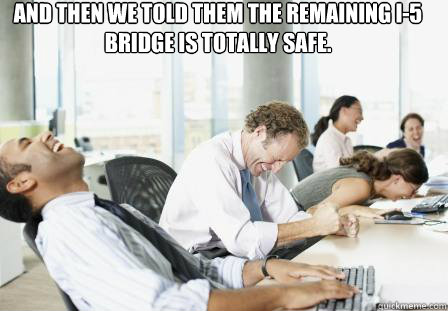 And then we told them the remaining I-5 bridge is totally safe. - And then we told them the remaining I-5 bridge is totally safe.  laughing Business People