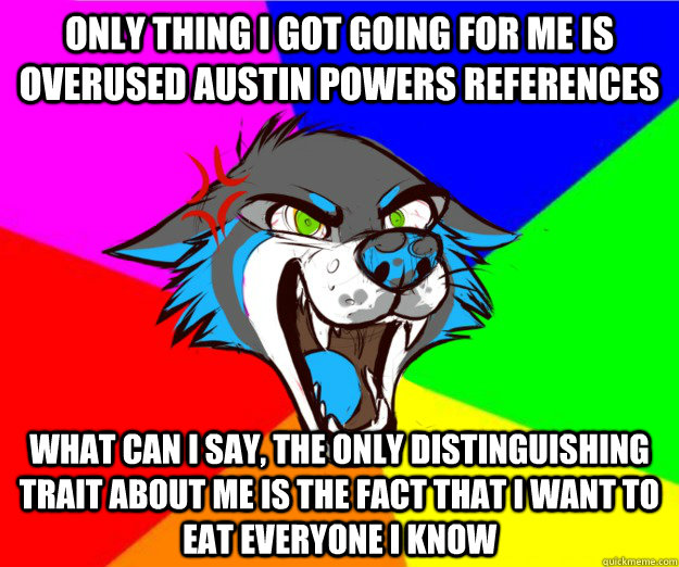 Only thing I got going for me is overused Austin Powers references What can I say, the only distinguishing trait about me is the fact that I want to eat everyone I know  