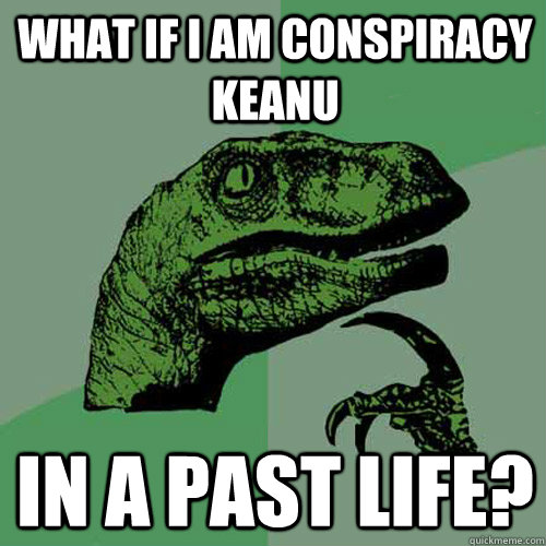 What if i am conspiracy Keanu in a past life?  Philosoraptor