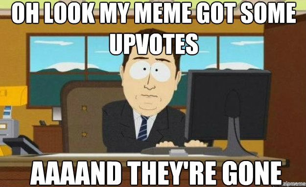 oh look my meme got some upvotes AAAAND they're gone - oh look my meme got some upvotes AAAAND they're gone  Misc