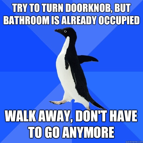 Try to turn doorknob, but bathroom is already occupied Walk away, don't have to go anymore  Socially Awkward Penguin