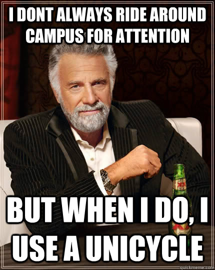 i dont always ride around campus for attention but when I do, I use a unicycle  The Most Interesting Man In The World