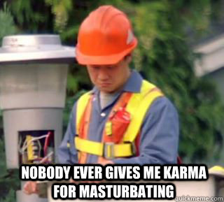 Nobody ever gives me karma for masturbating   