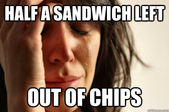 Half a sandwich left Out of chips  First World Problems