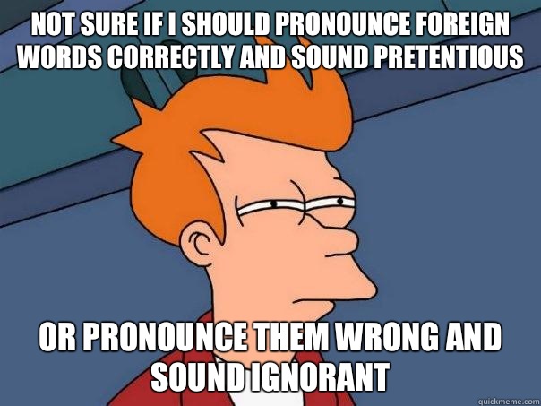 Not sure if I should pronounce foreign words correctly and sound pretentious Or pronounce them wrong and sound ignorant - Not sure if I should pronounce foreign words correctly and sound pretentious Or pronounce them wrong and sound ignorant  Futurama Fry