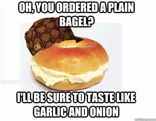 Oh, you ordered a plain bagel? I'll be sure to taste like garlic and onion - Oh, you ordered a plain bagel? I'll be sure to taste like garlic and onion  Scumbag Bagel