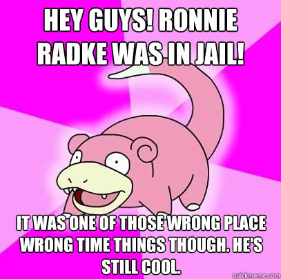 Hey guys! Ronnie Radke was in jail! It was one of those wrong place wrong time things though. He's still cool.  Slowpoke