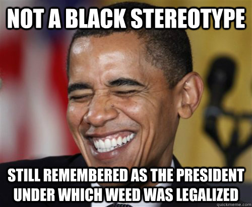 NOT A BLACK STEREOTYPE Still remembered as the president under which weed was legalized - NOT A BLACK STEREOTYPE Still remembered as the president under which weed was legalized  Misc