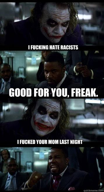 I fucking hate racists good for you, freak. I fucked your mom last night  Joker with Black guy
