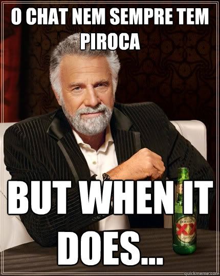 o chat nem sempre tem PIROCA But when it does...  The Most Interesting Man In The World