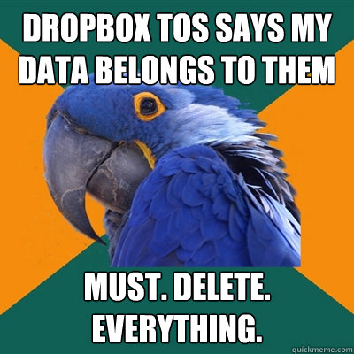 dropbox tos says my data belongs to them must. delete. everything.  Paranoid Parrot