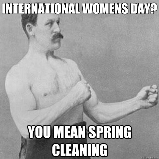 International Women´s Day? you mean spring cleaning - International Women´s Day? you mean spring cleaning  overly manly man