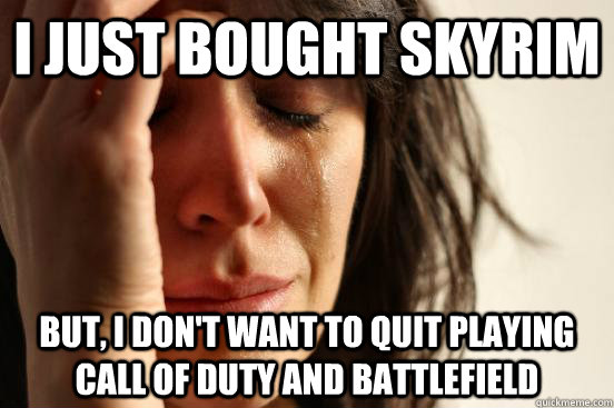 I just bought Skyrim But, I don't want to quit playing Call of Duty and BattleField  First World Problems