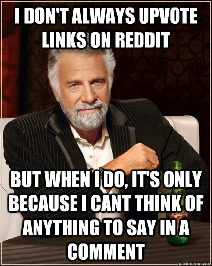 I don't always upvote links on reddit but when I do, It's only because I cant think of anything to say in a comment  The Most Interesting Man In The World