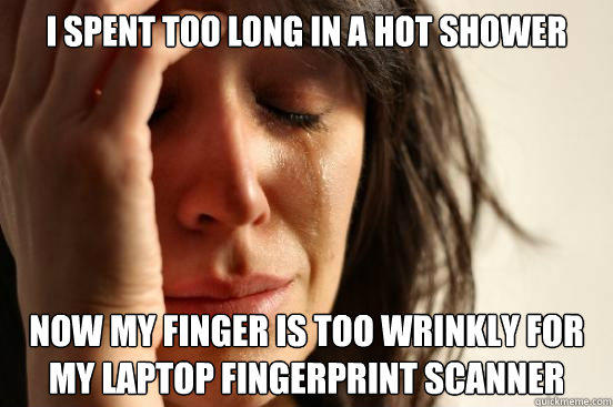 I spent too long in a hot shower now my finger is too wrinkly for my laptop fingerprint scanner - I spent too long in a hot shower now my finger is too wrinkly for my laptop fingerprint scanner  First World Problems