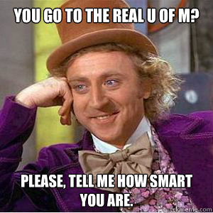you go to the real U of M? Please, tell me how smart you are. - you go to the real U of M? Please, tell me how smart you are.  willy wonka