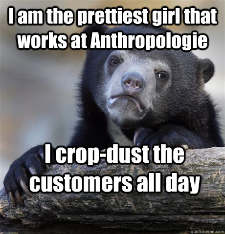 I am the prettiest girl that works at Anthropologie I crop-dust the customers all day - I am the prettiest girl that works at Anthropologie I crop-dust the customers all day  Confession Bear