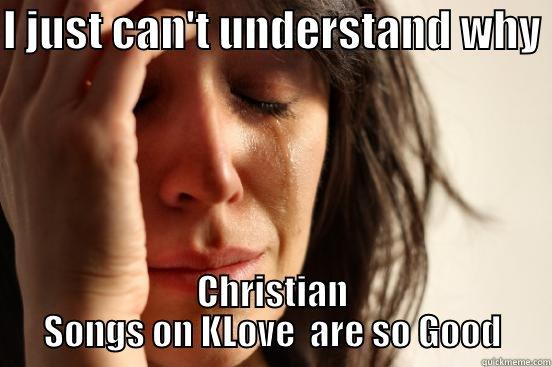 I JUST CAN'T UNDERSTAND WHY  CHRISTIAN SONGS ON KLOVE  ARE SO GOOD First World Problems