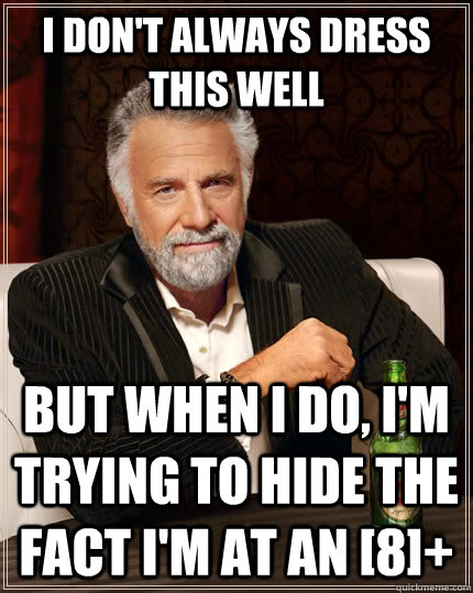I don't always dress this well but when I do, I'm trying to Hide the fact I'm at An [8]+  The Most Interesting Man In The World